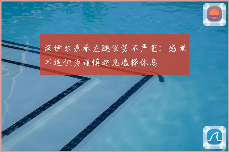 诺伊尔亲承左腿伤势不严重：感觉不适但为谨慎起见选择休息