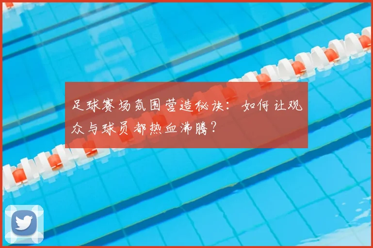 足球赛场氛围营造秘诀：如何让观众与球员都热血沸腾？