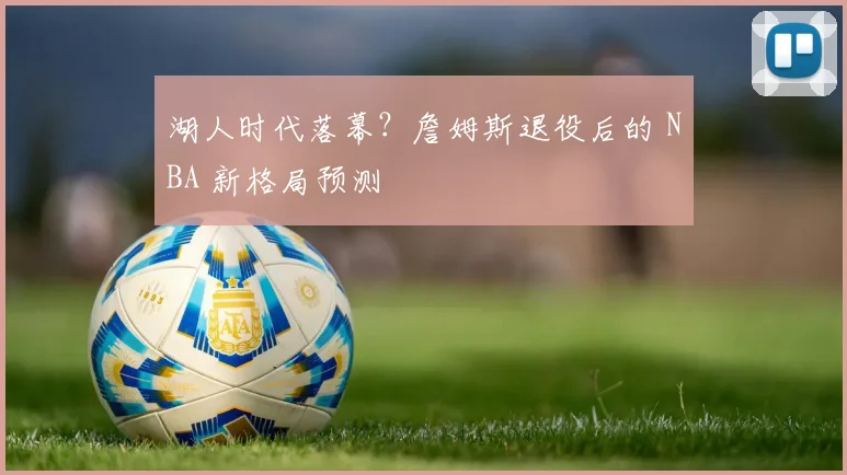 湖人时代落幕？詹姆斯退役后的 NBA 新格局预测