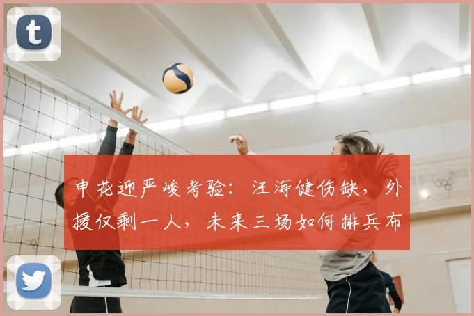 申花迎严峻考验：汪海健伤缺，外援仅剩一人，未来三场如何排兵布阵？