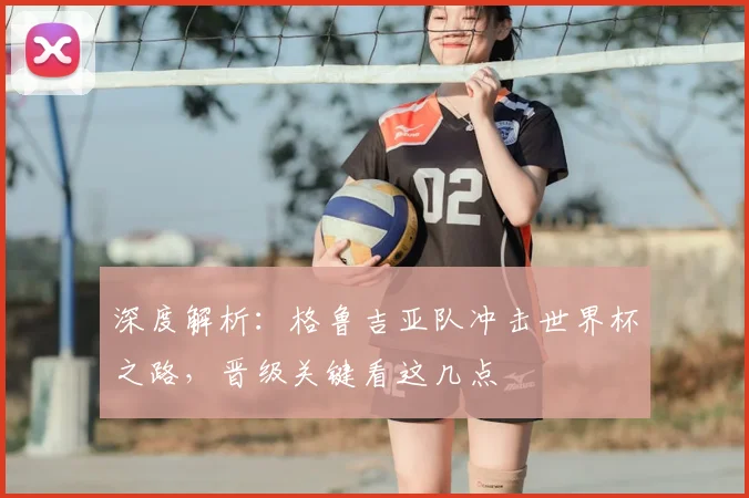 深度解析：格鲁吉亚队冲击世界杯之路，晋级关键看这几点
